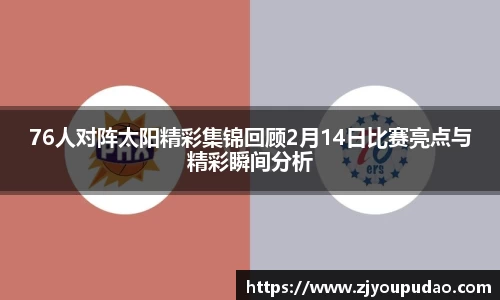 76人对阵太阳精彩集锦回顾2月14日比赛亮点与精彩瞬间分析